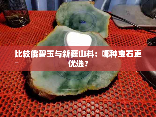 比较俄碧玉与新疆山料：哪种宝石更优选？