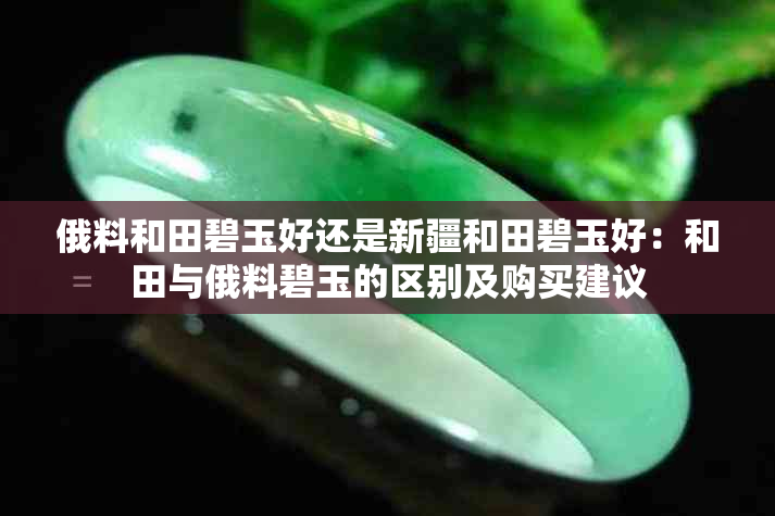 俄料和田碧玉好还是新疆和田碧玉好：和田与俄料碧玉的区别及购买建议