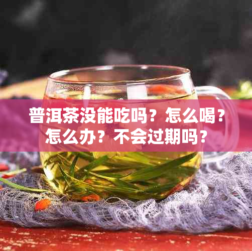 普洱茶没能吃吗？怎么喝？怎么办？不会过期吗？