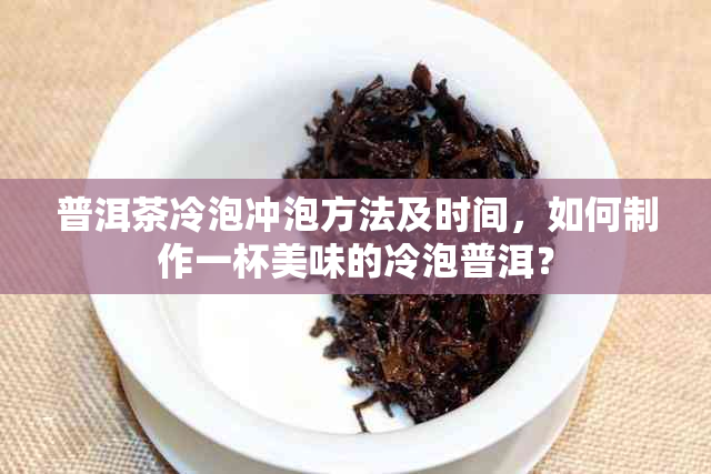 普洱茶冷泡冲泡方法及时间，如何制作一杯美味的冷泡普洱？