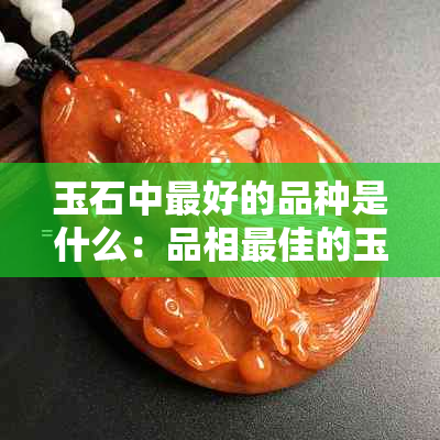 玉石中更好的品种是什么：品相更佳的玉石排名与解析