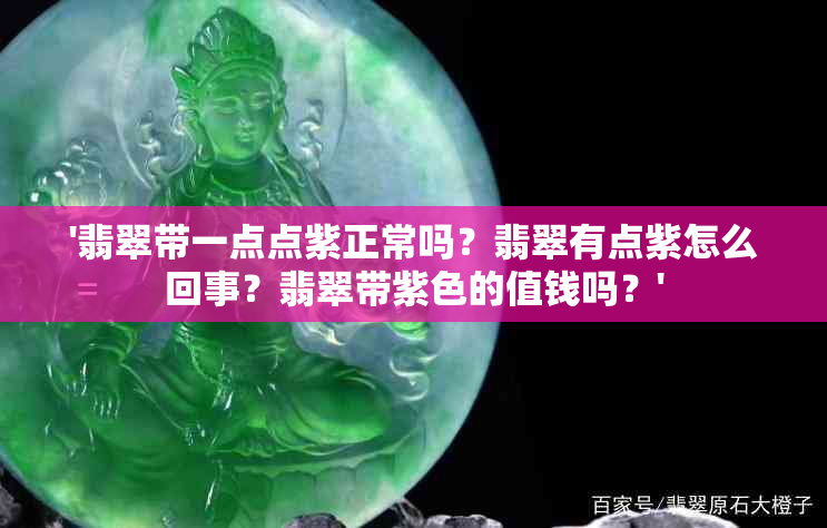 '翡翠带一点点紫正常吗？翡翠有点紫怎么回事？翡翠带紫色的值钱吗？'