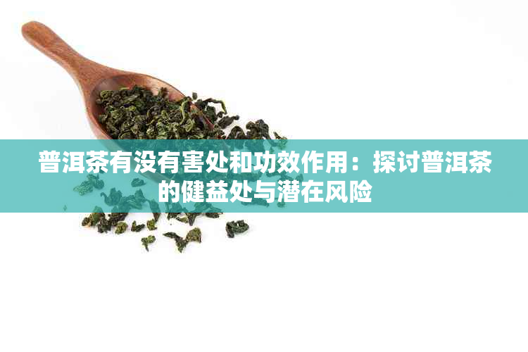 普洱茶有没有害处和功效作用：探讨普洱茶的健益处与潜在风险