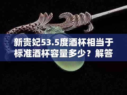 新贵妃53.5度杯相当于标准杯容量多少？解答您对杯尺寸的疑问