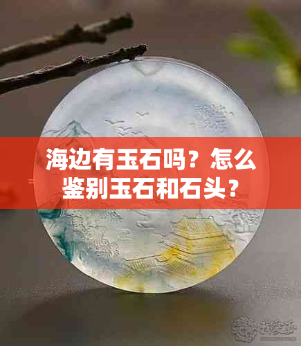 海边有玉石吗？怎么鉴别玉石和石头？