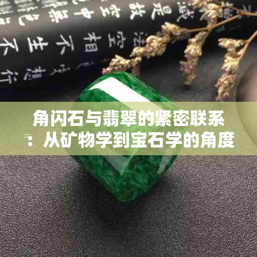 角闪石与翡翠的紧密联系：从矿物学到宝石学的角度探析