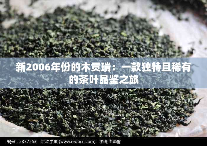 新2006年份的木贡瑞：一款独特且稀有的茶叶品鉴之旅