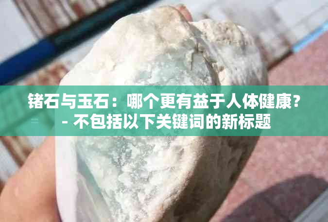 锗石与玉石：哪个更有益于人体健康？ - 不包括以下关键词的新标题