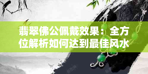 翡翠佛公佩戴效果：全方位解析如何达到更佳风水气场与美容保健作用