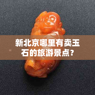 新北京哪里有卖玉石的旅游景点？