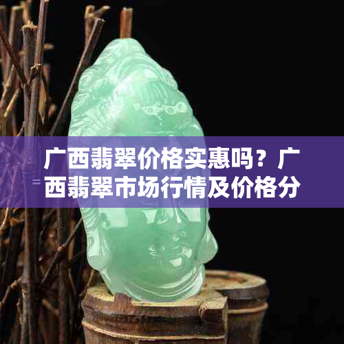 广西翡翠价格实惠吗？广西翡翠市场行情及价格分析