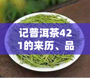 记普洱茶421的来历、品质、以及官网和级别信息请参考。