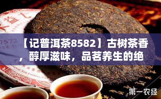 【记普洱茶8582】古树茶香，醇厚滋味，品茗养生的绝佳选择