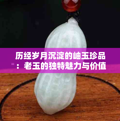 历经岁月沉淀的岫玉珍品：老玉的独特魅力与价值