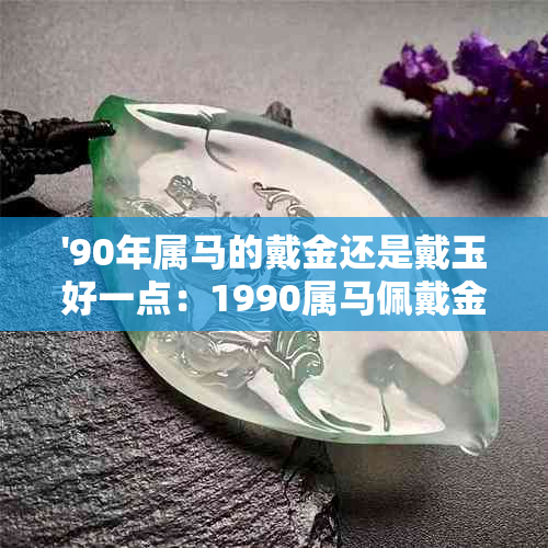 '90年属马的戴金还是戴玉好一点：1990属马佩戴金好不好，适合戴什么？'