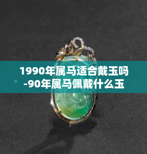 1990年属马适合戴玉吗-90年属马佩戴什么玉