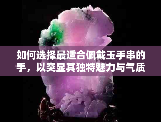 如何选择最适合佩戴玉手串的手，以突显其独特魅力与气质？