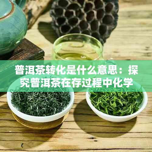 普洱茶转化是什么意思：探究普洱茶在存过程中化学成分的变化及其影响。