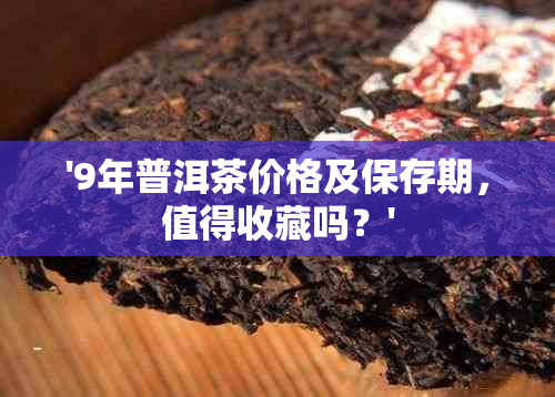 '9年普洱茶价格及保存期，值得收藏吗？'