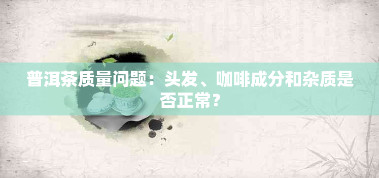 普洱茶质量问题：头发、咖啡成分和杂质是否正常？