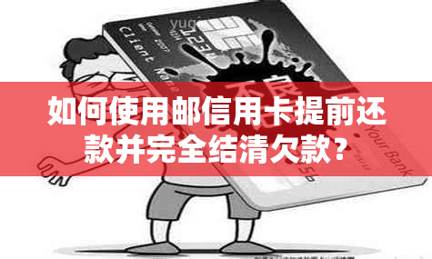 如何使用邮信用卡提前还款并完全结清欠款？