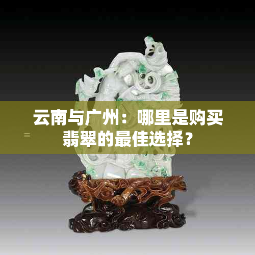 云南与广州：哪里是购买翡翠的更佳选择？