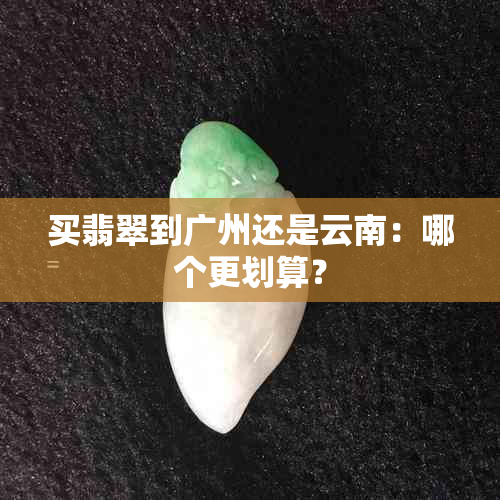 买翡翠到广州还是云南：哪个更划算？