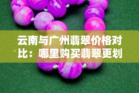 云南与广州翡翠价格对比：哪里购买翡翠更划算？