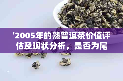 '2005年的熟普洱茶价值评估及现状分析，是否为尾货？现在的价格如何？'