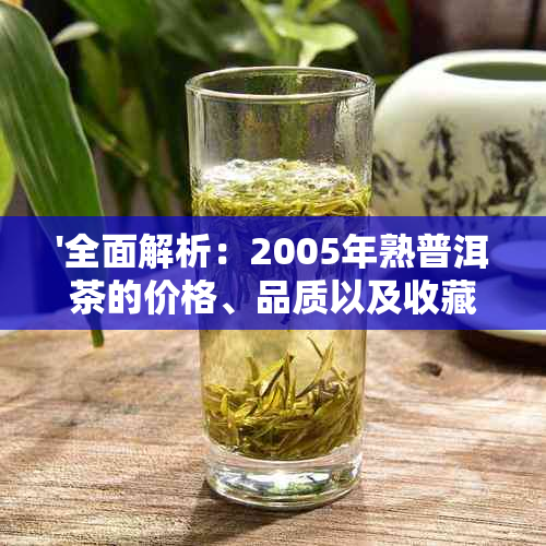 '全面解析：2005年熟普洱茶的价格、品质以及收藏价值'