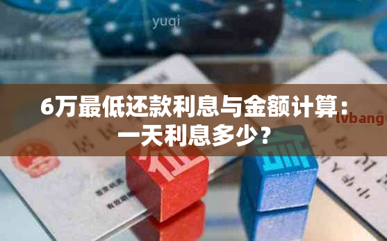 6万更低还款利息与金额计算：一天利息多少？