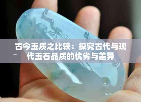 古今玉质之比较：探究古代与现代玉石品质的优劣与差异