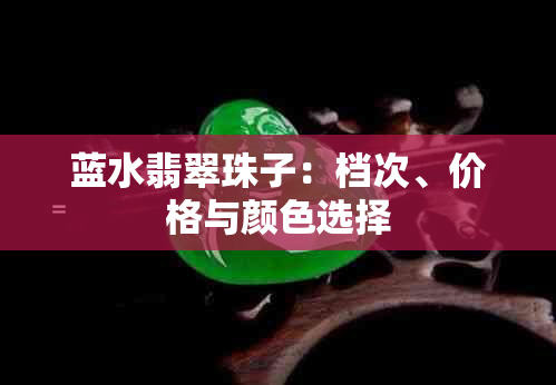 蓝水翡翠珠子：档次、价格与颜色选择