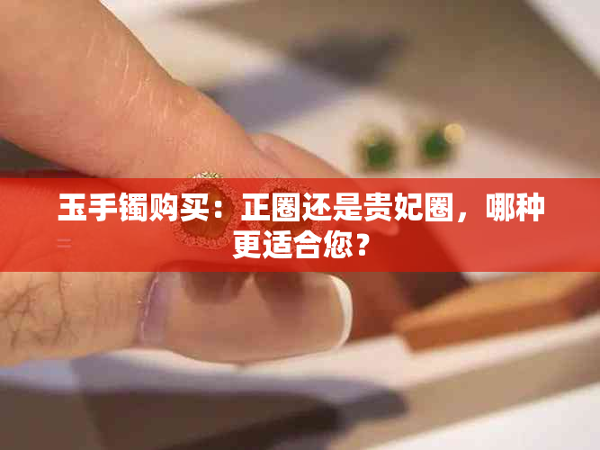 玉手镯购买：正圈还是贵妃圈，哪种更适合您？