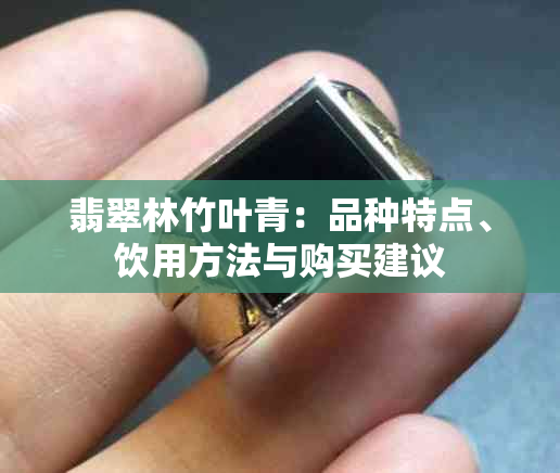 翡翠林竹叶青：品种特点、饮用方法与购买建议