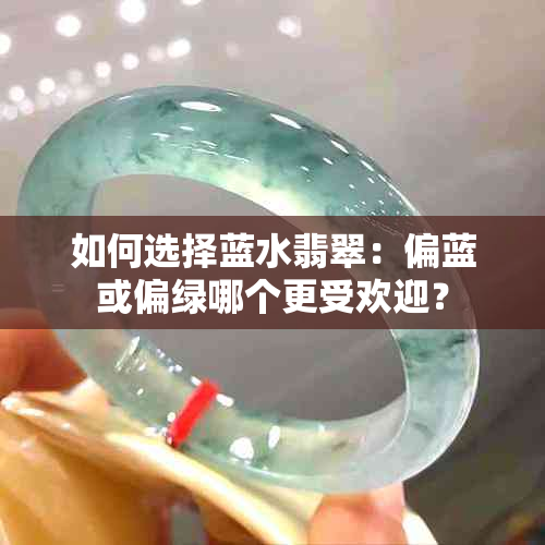 如何选择蓝水翡翠：偏蓝或偏绿哪个更受欢迎？