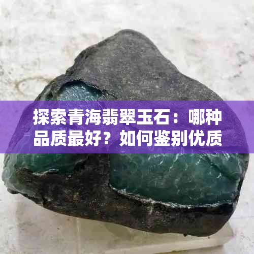 探索青海翡翠玉石：哪种品质更好？如何鉴别优质翡翠？