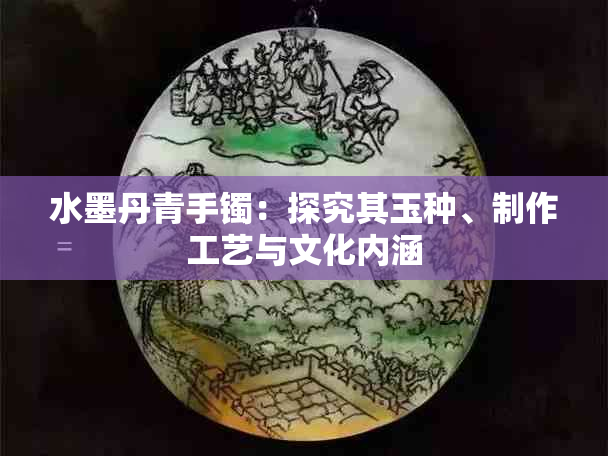 水墨丹青手镯：探究其玉种、制作工艺与文化内涵