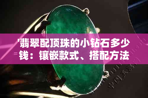 '翡翠配顶珠的小钻石多少钱：镶嵌款式、搭配方法及品级介绍'