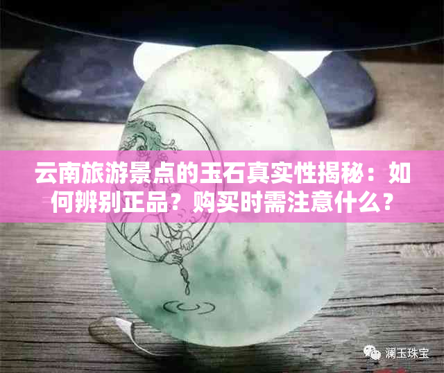 云南旅游景点的玉石真实性揭秘：如何辨别正品？购买时需注意什么？