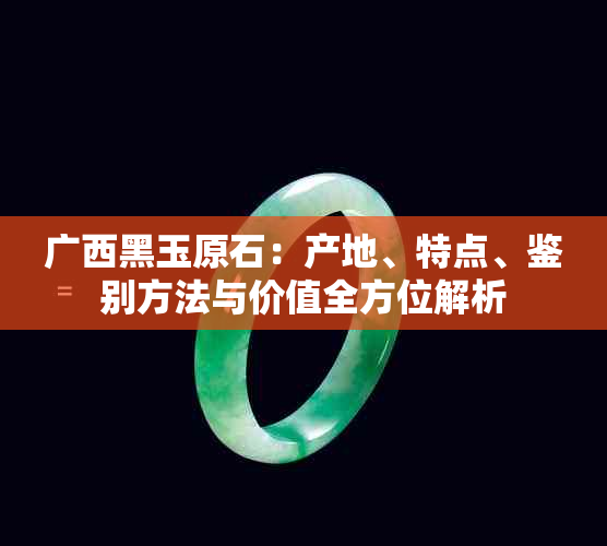 广西黑玉原石：产地、特点、鉴别方法与价值全方位解析