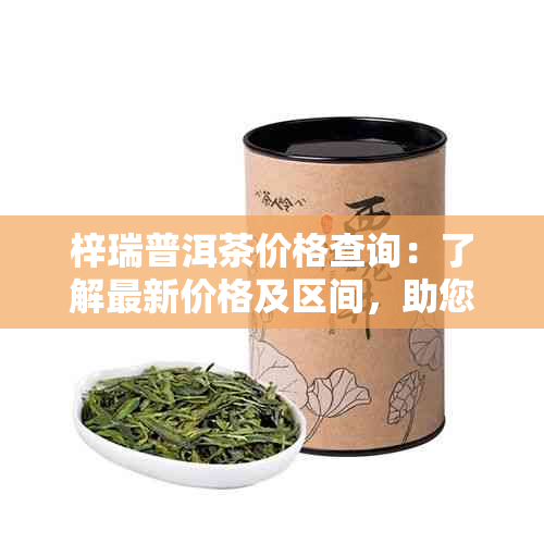 梓瑞普洱茶价格查询：了解最新价格及区间，助您做出购买决策。