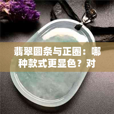 翡翠圆条与正圈：哪种款式更显色？对比分析及选购建议