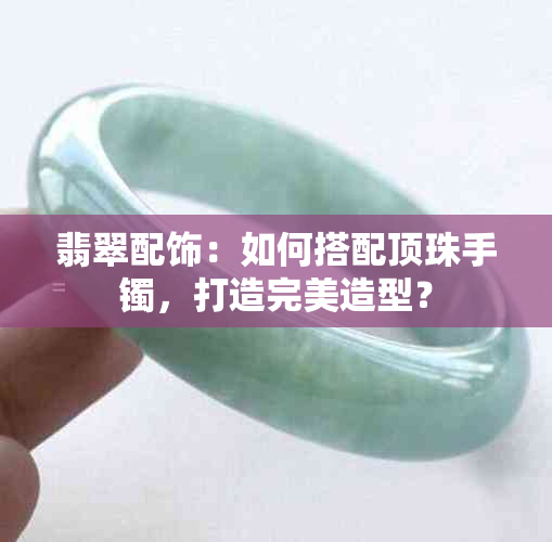 翡翠配饰：如何搭配顶珠手镯，打造完美造型？