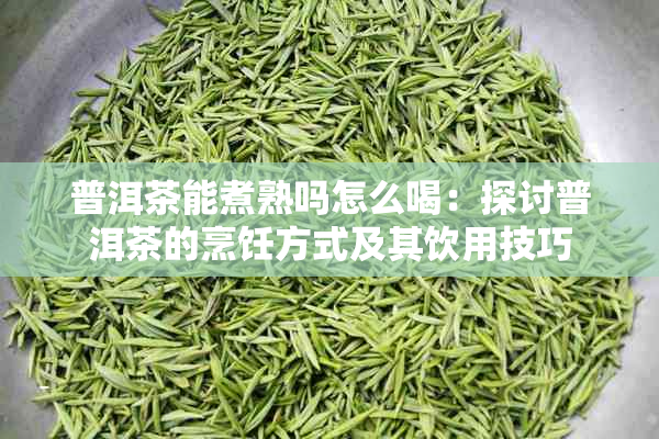 普洱茶能煮熟吗怎么喝：探讨普洱茶的烹饪方式及其饮用技巧