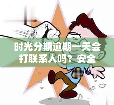 时光分期逾期一天会打联系人吗？安全吗？逾期第二天能还款吗？