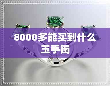 8000多能买到什么玉手镯