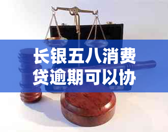 长银五八消费贷逾期可以协商吗：真实情况如何？