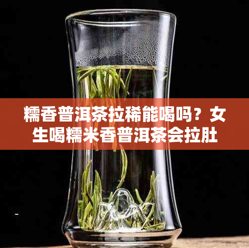 糯香普洱茶拉稀能喝吗？女生喝糯米香普洱茶会拉肚子吗？