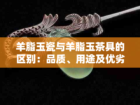 羊脂玉瓷与羊脂玉茶具的区别：品质、用途及优劣分析